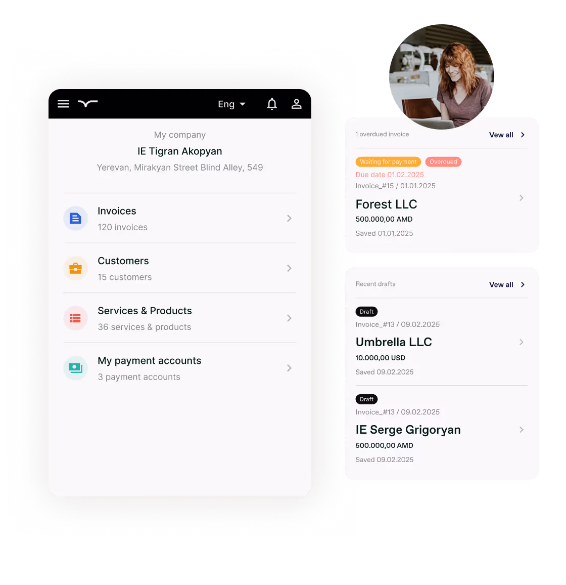 The image shows a dashboard for a business management application.
On the left side is a navigation panel showing:

Company name: IE Tigran Akopyan
Address: Yerevan, Mirakyan Street Blind Alley, 549
Menu options with counts:

Invoices (120)
Customers (15)
Services & Products (36)
My payment accounts (3)



The right side has two sections:

Overdue invoices section:

One overdue invoice for Forest LLC
Amount: 500,000.00 AMD
Due date: 01.02.2025
Invoice #15 created on 01.01.2025


Recent drafts section with two draft invoices:

Umbrella LLC (10,000.00 USD)
IE Serge Grigoryan (500,000.00 AMD)
Both saved on 09.02.2025



In the top right corner is a circular image of a person with reddish hair looking at a laptop.