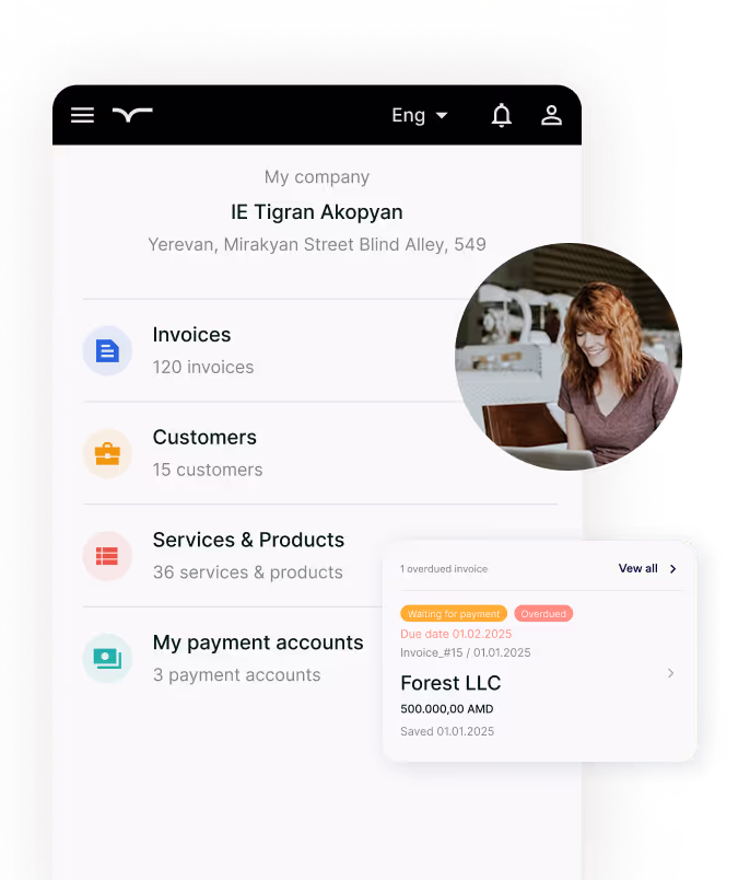 The image shows a dashboard for a business management application.
On the left side is a navigation panel showing:

Company name: IE Tigran Akopyan
Address: Yerevan, Mirakyan Street Blind Alley, 549
Menu options with counts:

Invoices (120)
Customers (15)
Services & Products (36)
My payment accounts (3)



The right side has two sections:

Overdue invoices section:

One overdue invoice for Forest LLC
Amount: 500,000.00 AMD
Due date: 01.02.2025
Invoice #15 created on 01.01.2025


Recent drafts section with two draft invoices:

Umbrella LLC (10,000.00 USD)
IE Serge Grigoryan (500,000.00 AMD)
Both saved on 09.02.2025



In the top right corner is a circular image of a person with reddish hair looking at a laptop.